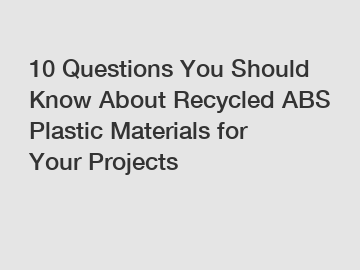 10 Questions You Should Know About Recycled ABS Plastic Materials for Your Projects