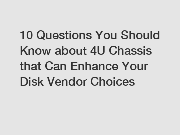 10 Questions You Should Know about 4U Chassis that Can Enhance Your Disk Vendor Choices