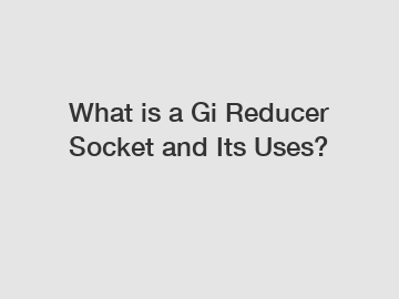 What is a Gi Reducer Socket and Its Uses?