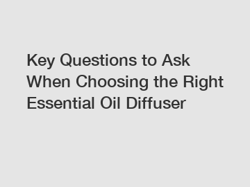 Key Questions to Ask When Choosing the Right Essential Oil Diffuser