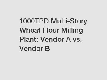 1000TPD Multi-Story Wheat Flour Milling Plant: Vendor A vs. Vendor B