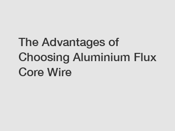 The Advantages of Choosing Aluminium Flux Core Wire