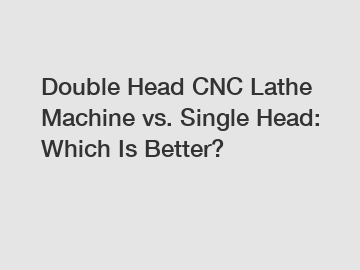 Double Head CNC Lathe Machine vs. Single Head: Which Is Better?