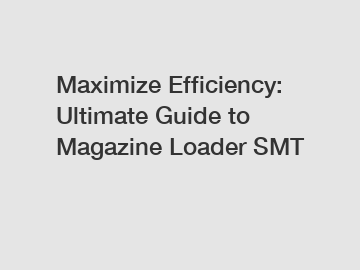 Maximize Efficiency: Ultimate Guide to Magazine Loader SMT