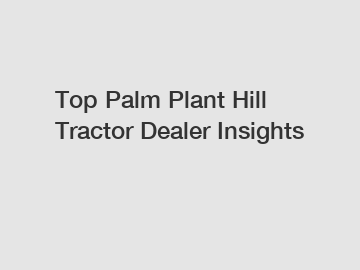 Top Palm Plant Hill Tractor Dealer Insights