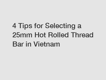 4 Tips for Selecting a 25mm Hot Rolled Thread Bar in Vietnam