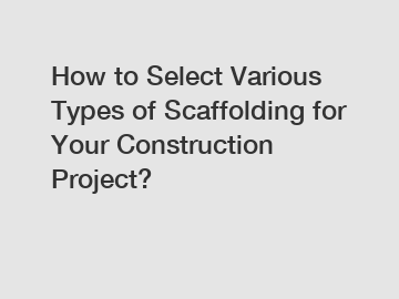 How to Select Various Types of Scaffolding for Your Construction Project?