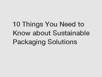 10 Things You Need to Know about Sustainable Packaging Solutions