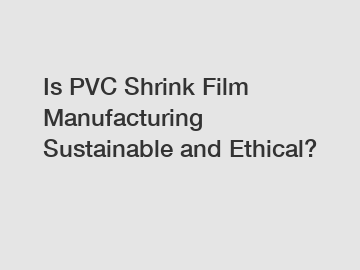 Is PVC Shrink Film Manufacturing Sustainable and Ethical?