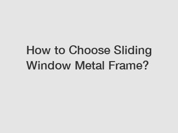 How to Choose Sliding Window Metal Frame?