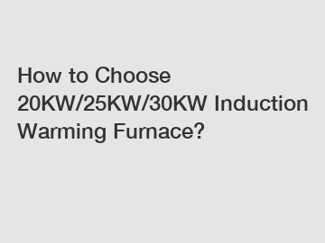 How to Choose 20KW/25KW/30KW Induction Warming Furnace?
