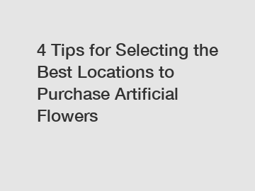 4 Tips for Selecting the Best Locations to Purchase Artificial Flowers