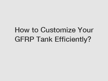 How to Customize Your GFRP Tank Efficiently?