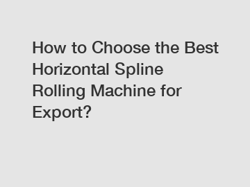 How to Choose the Best Horizontal Spline Rolling Machine for Export?