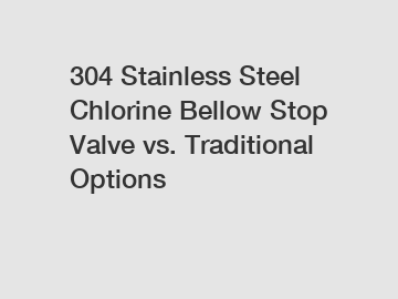 304 Stainless Steel Chlorine Bellow Stop Valve vs. Traditional Options