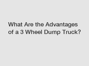 What Are the Advantages of a 3 Wheel Dump Truck?