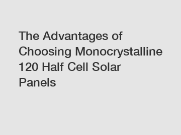 The Advantages of Choosing Monocrystalline 120 Half Cell Solar Panels