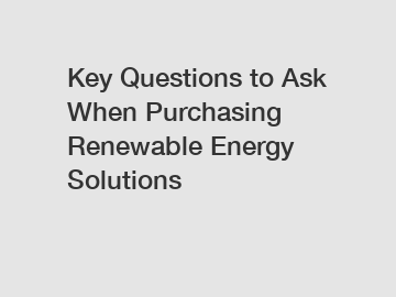 Key Questions to Ask When Purchasing Renewable Energy Solutions