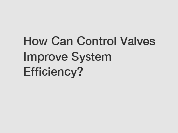 How Can Control Valves Improve System Efficiency?