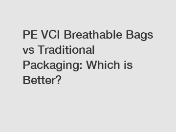 PE VCI Breathable Bags vs Traditional Packaging: Which is Better?