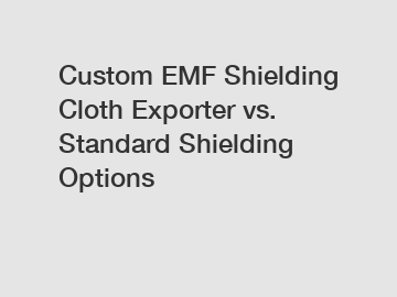 Custom EMF Shielding Cloth Exporter vs. Standard Shielding Options