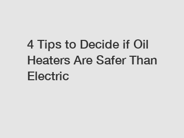 4 Tips to Decide if Oil Heaters Are Safer Than Electric