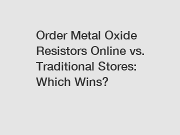 Order Metal Oxide Resistors Online vs. Traditional Stores: Which Wins?