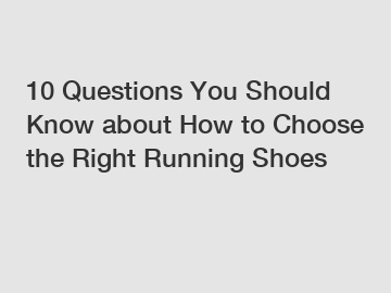 10 Questions You Should Know about How to Choose the Right Running Shoes