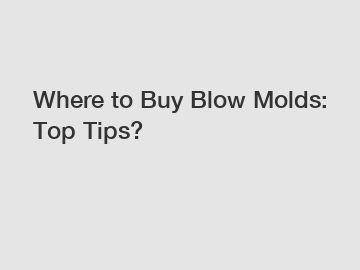 Where to Buy Blow Molds: Top Tips?