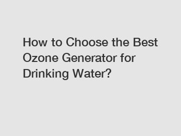 How to Choose the Best Ozone Generator for Drinking Water?