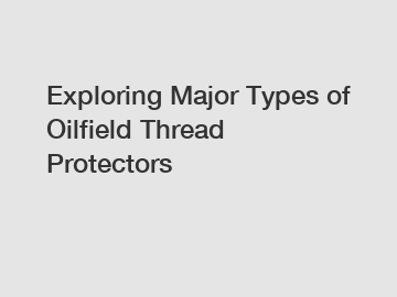 Exploring Major Types of Oilfield Thread Protectors