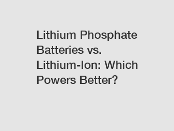 Lithium Phosphate Batteries vs. Lithium-Ion: Which Powers Better?