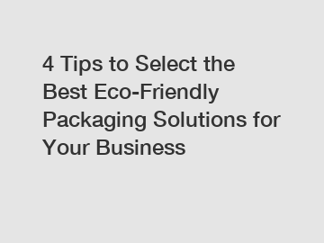 4 Tips to Select the Best Eco-Friendly Packaging Solutions for Your Business