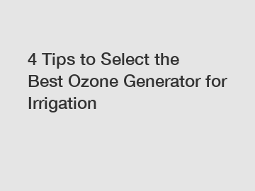 4 Tips to Select the Best Ozone Generator for Irrigation