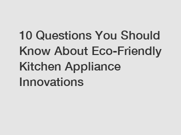 10 Questions You Should Know About Eco-Friendly Kitchen Appliance Innovations