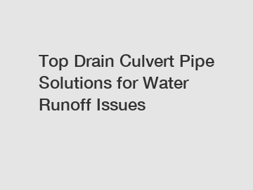 Top Drain Culvert Pipe Solutions for Water Runoff Issues