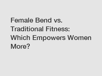 Female Bend vs. Traditional Fitness: Which Empowers Women More?