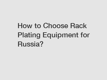 How to Choose Rack Plating Equipment for Russia?