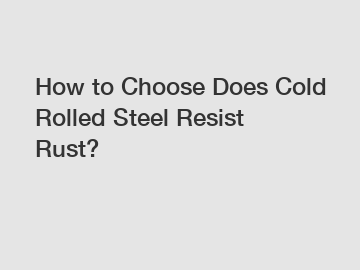 How to Choose Does Cold Rolled Steel Resist Rust?