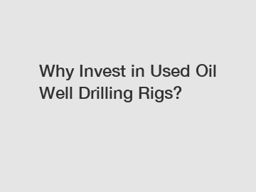 Why Invest in Used Oil Well Drilling Rigs?