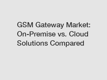 GSM Gateway Market: On-Premise vs. Cloud Solutions Compared