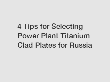4 Tips for Selecting Power Plant Titanium Clad Plates for Russia
