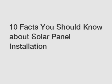 10 Facts You Should Know about Solar Panel Installation