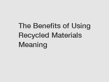 The Benefits of Using Recycled Materials Meaning