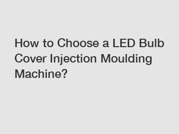 How to Choose a LED Bulb Cover Injection Moulding Machine?