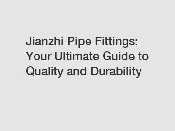 Jianzhi Pipe Fittings: Your Ultimate Guide to Quality and Durability