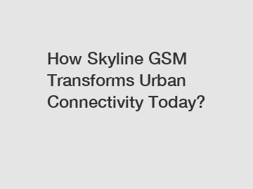 How Skyline GSM Transforms Urban Connectivity Today?