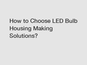 How to Choose LED Bulb Housing Making Solutions?