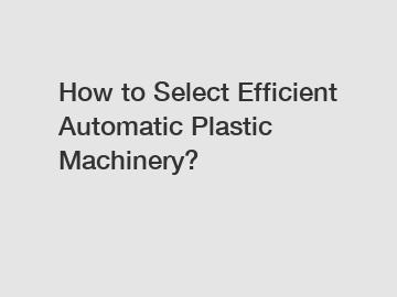 How to Select Efficient Automatic Plastic Machinery?