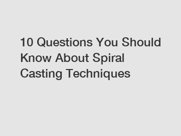 10 Questions You Should Know About Spiral Casting Techniques